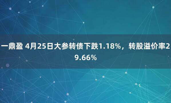 一鼎盈 4月25日大参转债下跌1.18%，转股溢价率29.66%