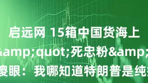 启远网 15箱中国货海上漂，&quot;死忠粉&quot;傻眼：我哪知道特朗普是纯疯啊_戴恩_斯蒂芬斯_关税