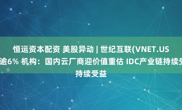 恒运资本配资 美股异动 | 世纪互联(VNET.US)涨逾6% 机构：国内云厂商迎价值重估 IDC产业链持续受益