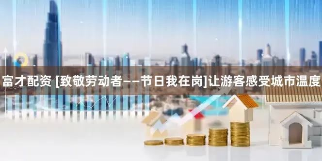 富才配资 [致敬劳动者——节日我在岗]让游客感受城市温度