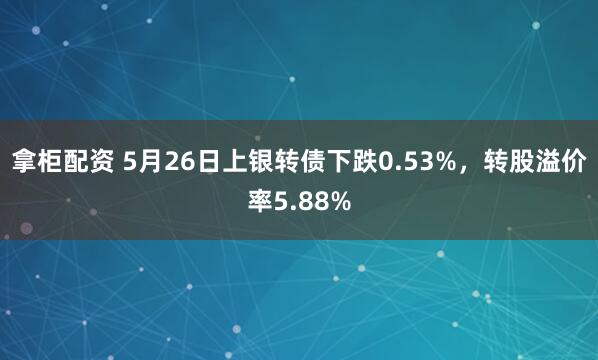 拿柜配资 5月26日上银转债下跌0.53%，转股溢价率5.88%