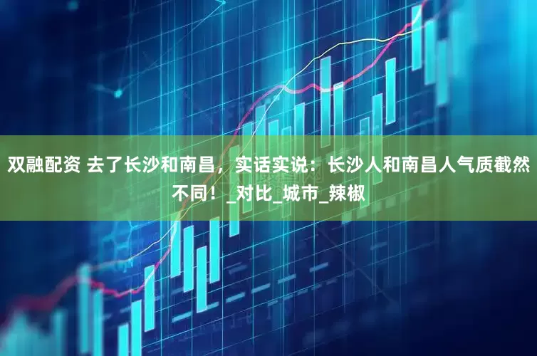 双融配资 去了长沙和南昌，实话实说：长沙人和南昌人气质截然不同！_对比_城市_辣椒