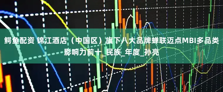 鳄鱼配资 锦江酒店（中国区）旗下八大品牌蝉联迈点MBI多品类影响力前十_民族_年度_孙亮