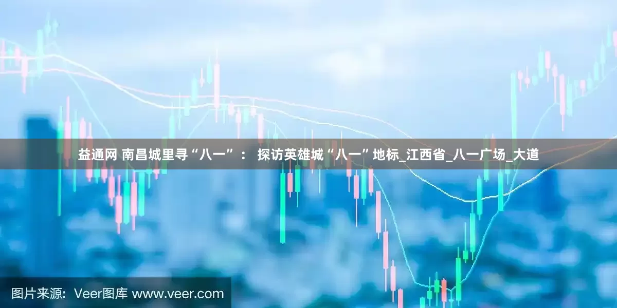 益通网 南昌城里寻“八一” ： 探访英雄城“八一”地标_江西省_八一广场_大道
