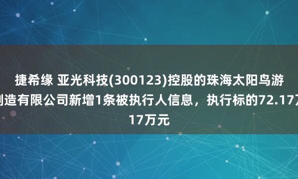 捷希缘 亚光科技(300123)控股的珠海太阳鸟游艇制造有限公司新增1条被执行人信息，执行标的72.17万元