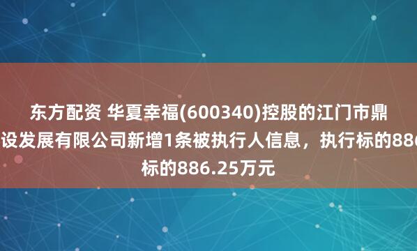 东方配资 华夏幸福(600340)控股的江门市鼎兴园区建设发展有限公司新增1条被执行人信息，执行标的886.25万元