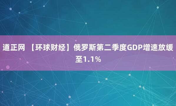道正网 【环球财经】俄罗斯第二季度GDP增速放缓至1.1%