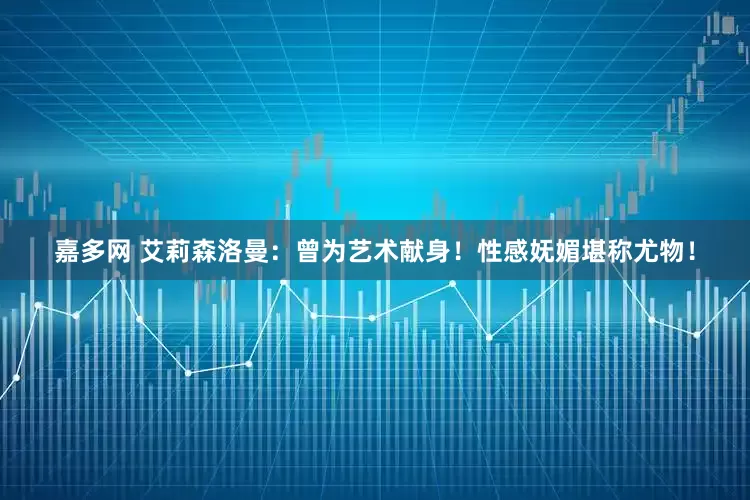 嘉多网 艾莉森洛曼：曾为艺术献身！性感妩媚堪称尤物！