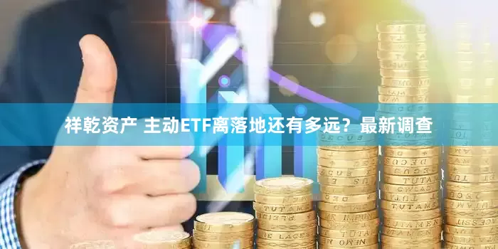 祥乾资产 主动ETF离落地还有多远？最新调查
