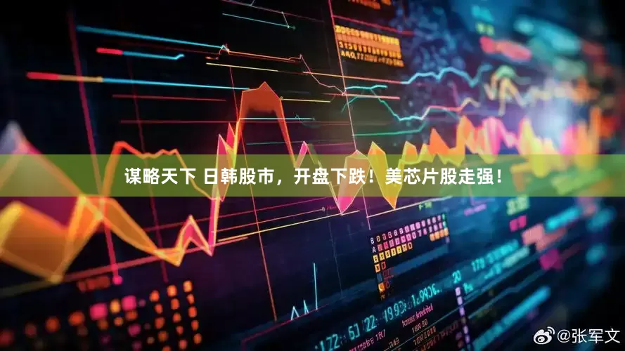 谋略天下 日韩股市，开盘下跌！美芯片股走强！