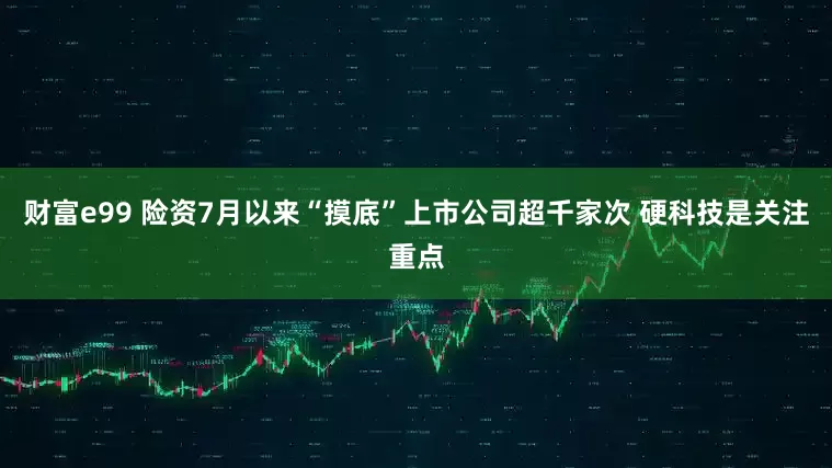 财富e99 险资7月以来“摸底”上市公司超千家次 硬科技是关注重点